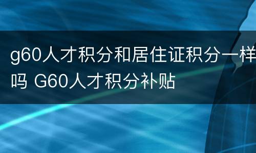 g60人才积分和居住证积分一样吗 G60人才积分补贴