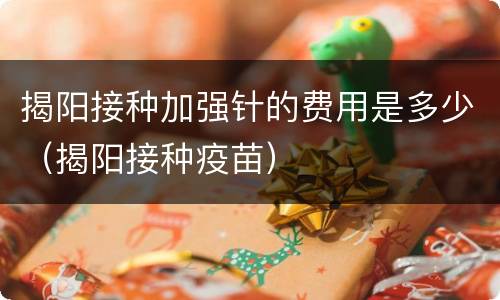 揭阳接种加强针的费用是多少（揭阳接种疫苗）