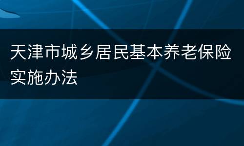 天津市城乡居民基本养老保险实施办法