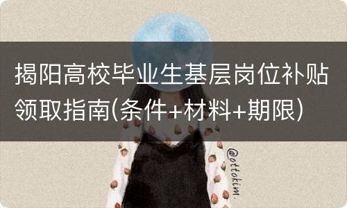 揭阳高校毕业生基层岗位补贴领取指南(条件+材料+期限)