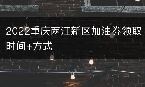 2022重庆两江新区加油券领取时间+方式