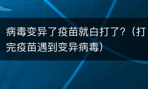 病毒变异了疫苗就白打了?（打完疫苗遇到变异病毒）
