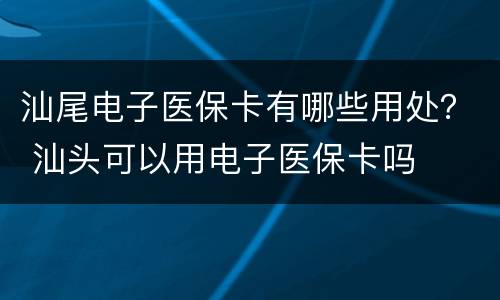 汕尾电子医保卡有哪些用处？ 汕头可以用电子医保卡吗