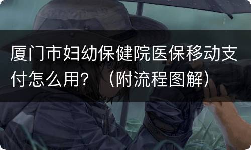 厦门市妇幼保健院医保移动支付怎么用？（附流程图解）