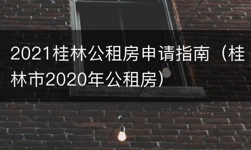 2021桂林公租房申请指南（桂林市2020年公租房）
