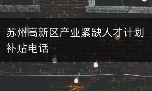 苏州高新区产业紧缺人才计划补贴电话