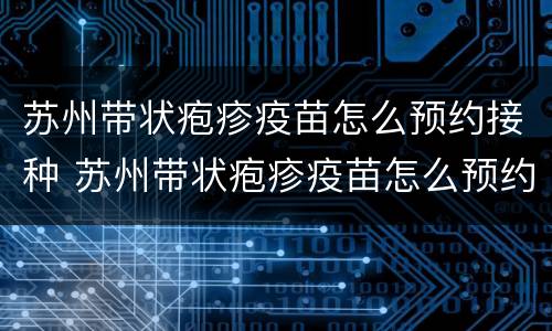 苏州带状疱疹疫苗怎么预约接种 苏州带状疱疹疫苗怎么预约接种点