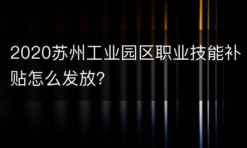 2020苏州工业园区职业技能补贴怎么发放？