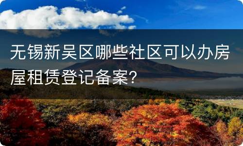无锡新吴区哪些社区可以办房屋租赁登记备案？