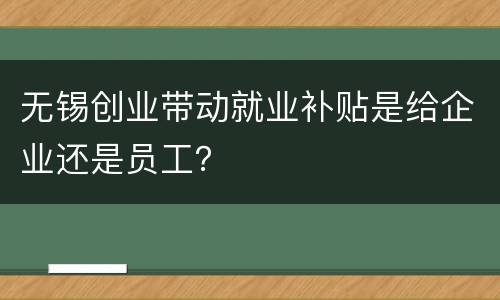 无锡创业带动就业补贴是给企业还是员工？
