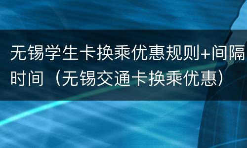 无锡学生卡换乘优惠规则+间隔时间（无锡交通卡换乘优惠）