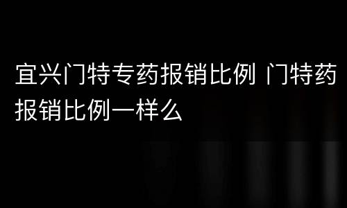 宜兴门特专药报销比例 门特药报销比例一样么