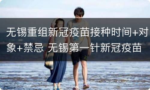 无锡重组新冠疫苗接种时间+对象+禁忌 无锡第一针新冠疫苗什么时候结束