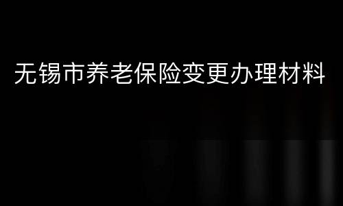 无锡市养老保险变更办理材料