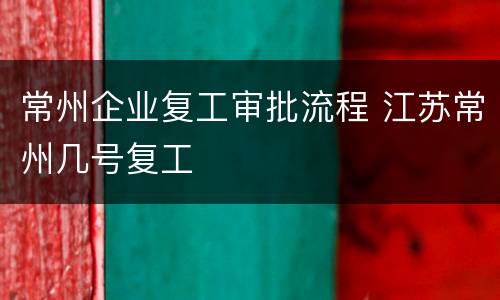 常州企业复工审批流程 江苏常州几号复工