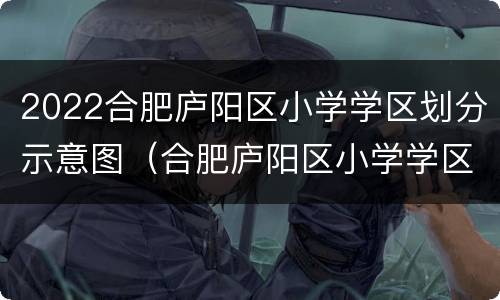 2022合肥庐阳区小学学区划分示意图（合肥庐阳区小学学区划分图 2020）