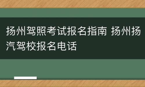 扬州驾照考试报名指南 扬州扬汽驾校报名电话