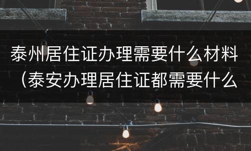 泰州居住证办理需要什么材料（泰安办理居住证都需要什么材料）