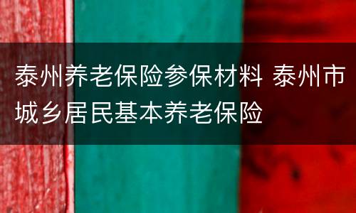 泰州养老保险参保材料 泰州市城乡居民基本养老保险