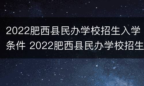 2022肥西县民办学校招生入学条件 2022肥西县民办学校招生入学条件表