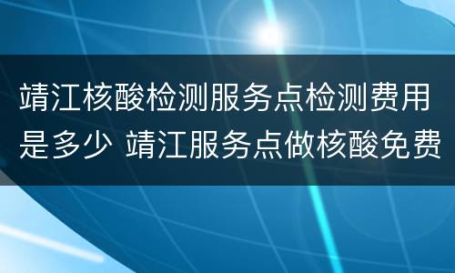 靖江核酸检测服务点检测费用是多少 靖江服务点做核酸免费吗