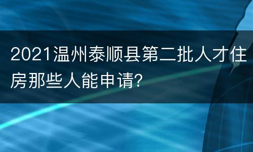 2021温州泰顺县第二批人才住房那些人能申请？