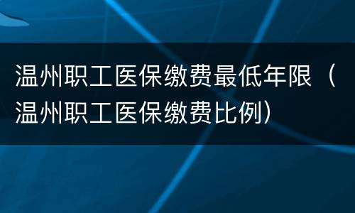 温州职工医保缴费最低年限（温州职工医保缴费比例）