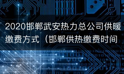 2020邯郸武安热力总公司供暖缴费方式（邯郸供热缴费时间）