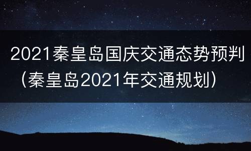 2021秦皇岛国庆交通态势预判（秦皇岛2021年交通规划）