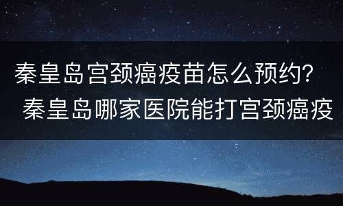 秦皇岛宫颈癌疫苗怎么预约？ 秦皇岛哪家医院能打宫颈癌疫苗