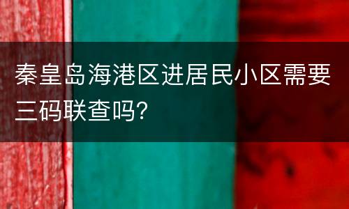 秦皇岛海港区进居民小区需要三码联查吗？