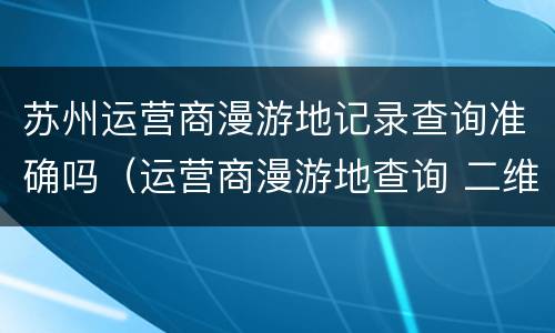 苏州运营商漫游地记录查询准确吗（运营商漫游地查询 二维码）