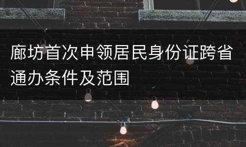 廊坊首次申领居民身份证跨省通办条件及范围