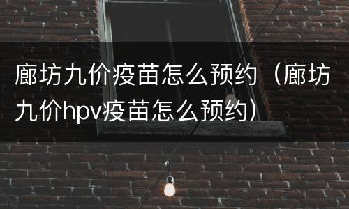 廊坊九价疫苗怎么预约（廊坊九价hpv疫苗怎么预约）