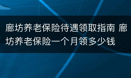 廊坊养老保险待遇领取指南 廊坊养老保险一个月领多少钱