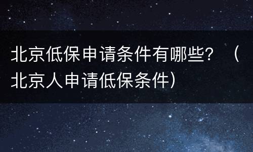 北京低保申请条件有哪些？（北京人申请低保条件）