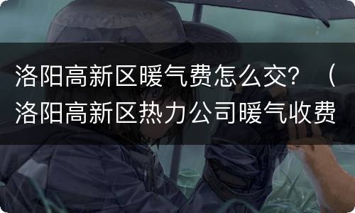 洛阳高新区暖气费怎么交？（洛阳高新区热力公司暖气收费标准）