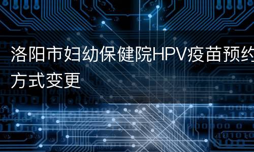 洛阳市妇幼保健院HPV疫苗预约方式变更