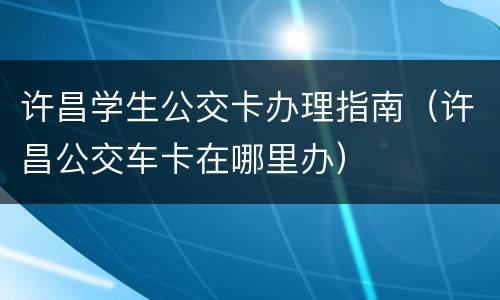 许昌学生公交卡办理指南（许昌公交车卡在哪里办）