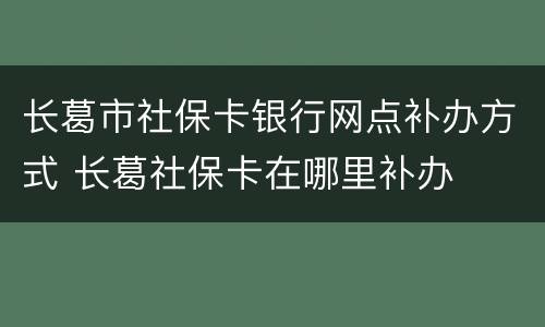 长葛市社保卡银行网点补办方式 长葛社保卡在哪里补办