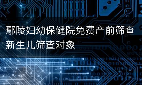 鄢陵妇幼保健院免费产前筛查新生儿筛查对象