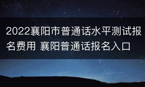 2022襄阳市普通话水平测试报名费用 襄阳普通话报名入口
