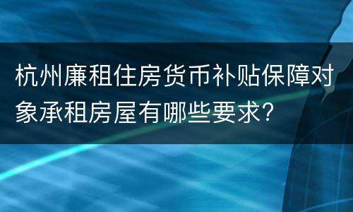 杭州廉租住房货币补贴保障对象承租房屋有哪些要求?