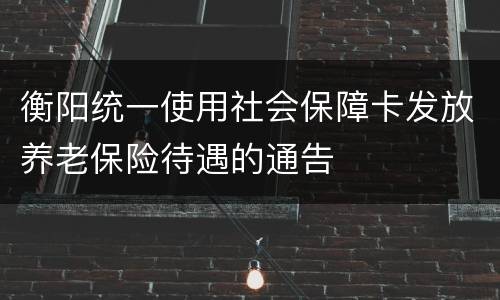 衡阳统一使用社会保障卡发放养老保险待遇的通告