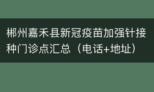郴州嘉禾县新冠疫苗加强针接种门诊点汇总（电话+地址）