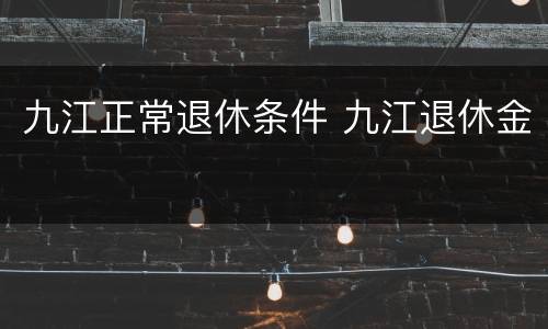 九江正常退休条件 九江退休金
