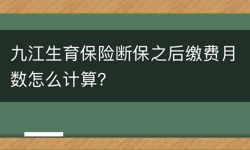 九江生育保险断保之后缴费月数怎么计算？
