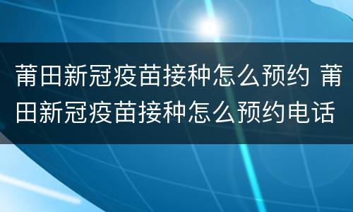 莆田新冠疫苗接种怎么预约 莆田新冠疫苗接种怎么预约电话