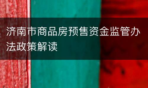 济南市商品房预售资金监管办法政策解读
