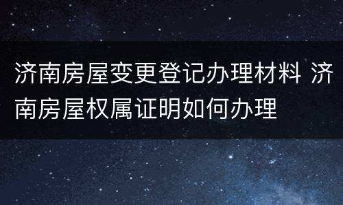 济南房屋变更登记办理材料 济南房屋权属证明如何办理